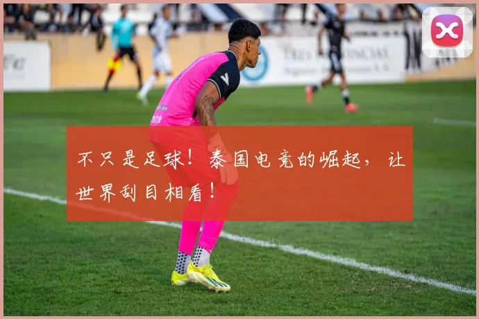 不只是足球！泰国电竞的崛起，让世界刮目相看！