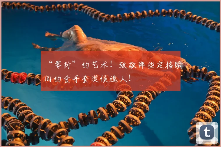 “零封”的艺术！致敬那些定格瞬间的金手套奖候选人！