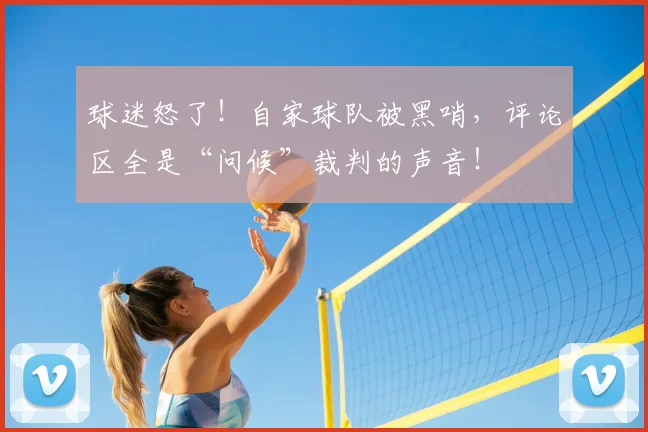 球迷怒了！自家球队被黑哨，评论区全是“问候”裁判的声音！