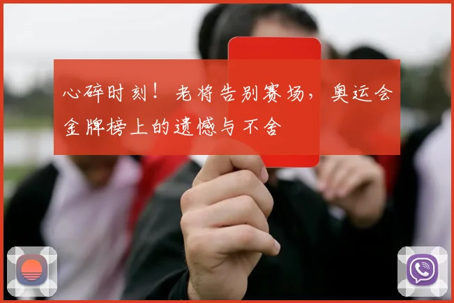 心碎时刻！老将告别赛场，奥运会金牌榜上的遗憾与不舍