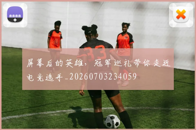 屏幕后的英雄，冠军巡礼带你走近电竞选手_20260703234059