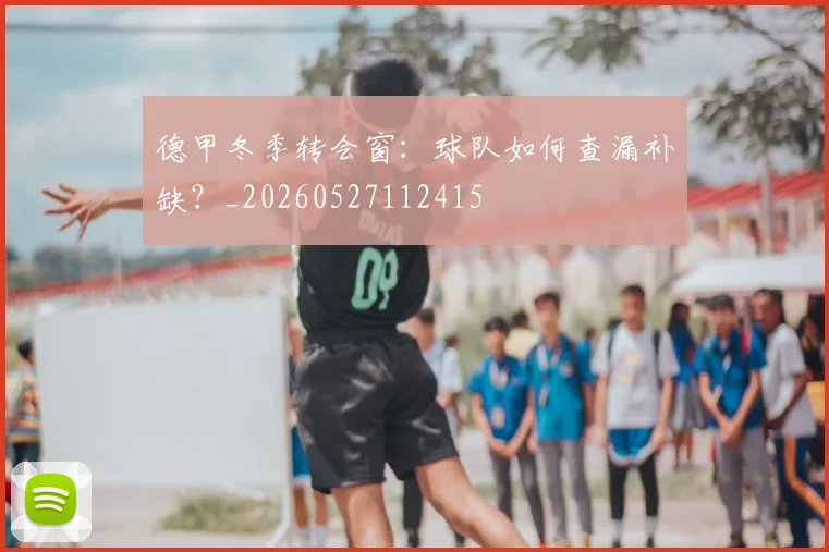 德甲冬季转会窗：球队如何查漏补缺？_20260527112415
