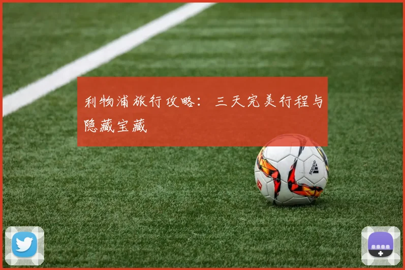 利物浦旅行攻略：三天完美行程与隐藏宝藏