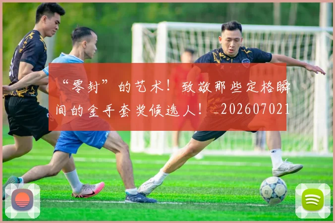 “零封”的艺术！致敬那些定格瞬间的金手套奖候选人！_20260702172832