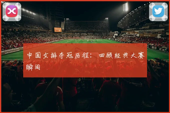 中国女排夺冠历程：回顾经典大赛瞬间
