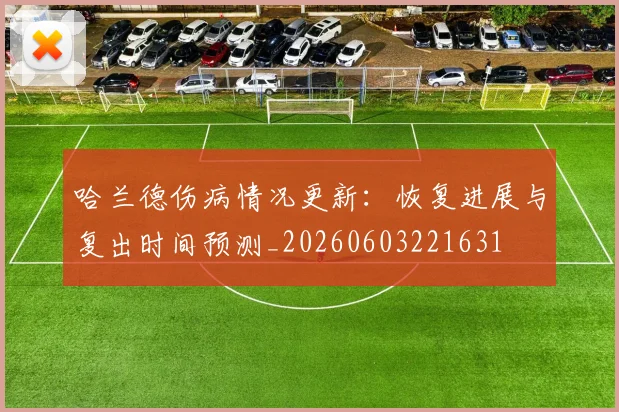 哈兰德伤病情况更新：恢复进展与复出时间预测_20260603221631
