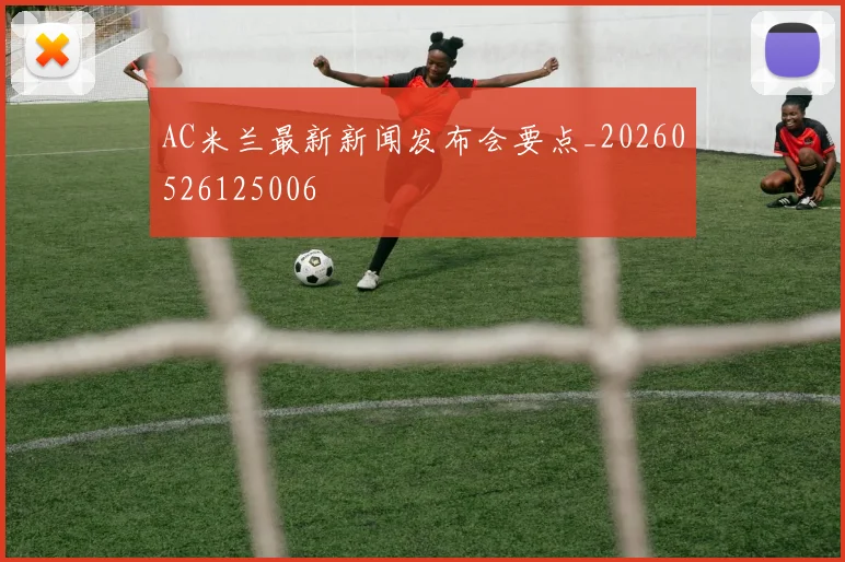 AC米兰最新新闻发布会要点_20260526125006