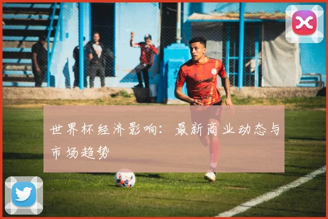 世界杯经济影响：最新商业动态与市场趋势