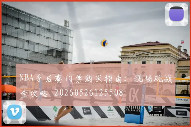 NBA季后赛门票购买指南:现场观战全攻略_20260526125508