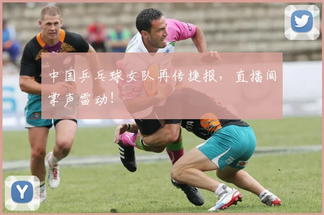 中国乒乓球女队再传捷报，直播间掌声雷动！
