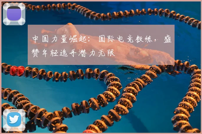 中国力量崛起：国际电竞教练，盛赞年轻选手潜力无限