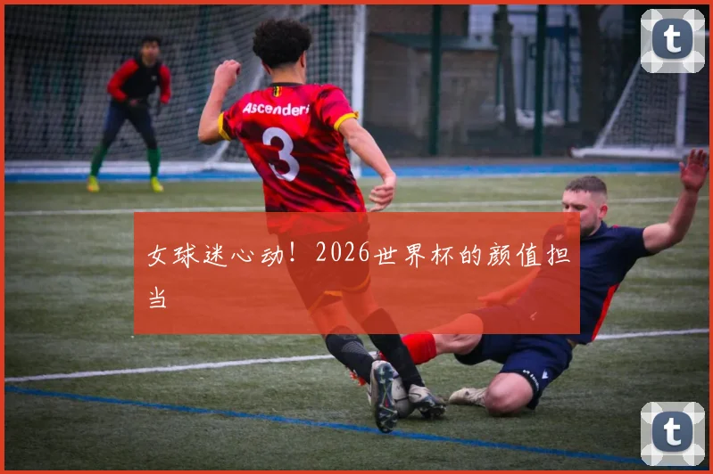 女球迷心动！2026世界杯的颜值担当